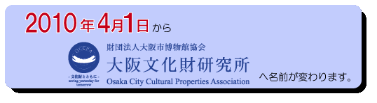財団法人大阪市文化財協会は財団法人大阪市博物館協会大阪文化財研究所にかわりました